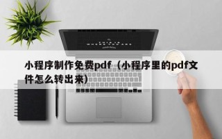 塔城小程序制作免费pdf（小程序里的pdf文件怎么转出来）