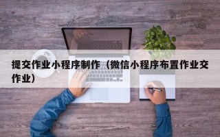 塔城提交作业小程序制作（微信小程序布置作业交作业）
