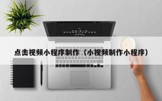 塔城点击视频小程序制作（小视频制作小程序）