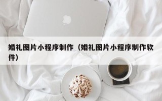 塔城婚礼图片小程序制作（婚礼图片小程序制作软件）
