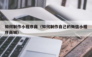 塔城如何制作小程序商（如何制作自己的微信小程序商城）